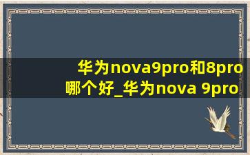华为nova9pro和8pro哪个好_华为nova 9pro和nova8 pro哪个好
